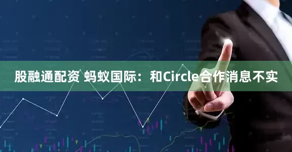 股融通配资 蚂蚁国际：和Circle合作消息不实
