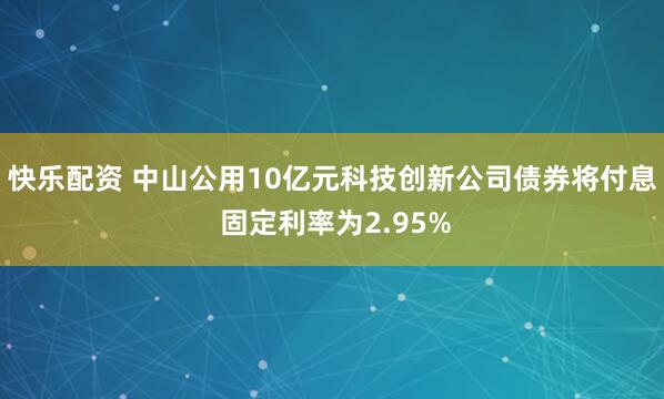 快乐配资 中山公用10亿元科技创新公司债券将付息 固定利率为2.95%