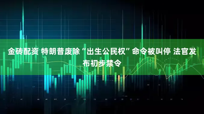 金砖配资 特朗普废除“出生公民权”命令被叫停 法官发布初步禁令