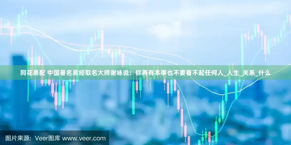 同花易配 中国著名易经取名大师谢咏说：你再有本事也不要看不起任何人_人生_关系_什么