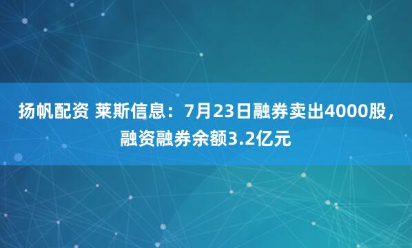 扬帆配资 莱斯信息：7月23日融券卖出4000股，融资融券余额3.2亿元