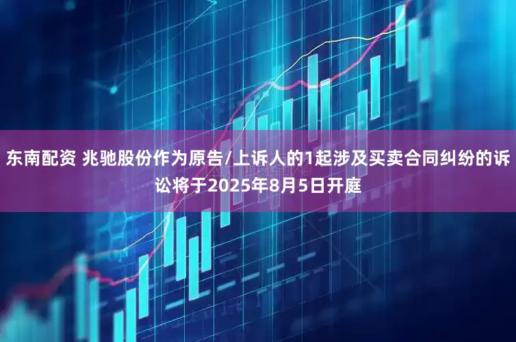 东南配资 兆驰股份作为原告/上诉人的1起涉及买卖合同纠纷的诉讼将于2025年8月5日开庭