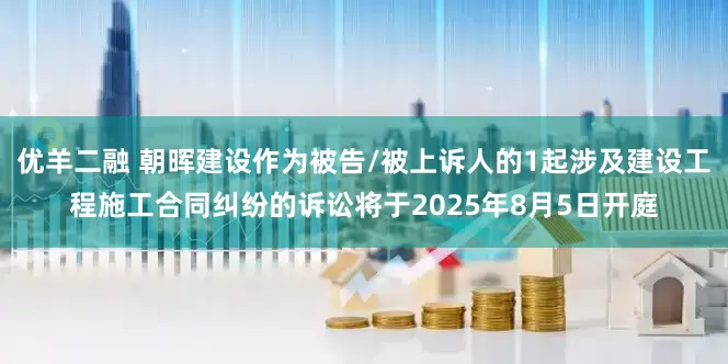 优羊二融 朝晖建设作为被告/被上诉人的1起涉及建设工程施工合同纠纷的诉讼将于2025年8月5日开庭