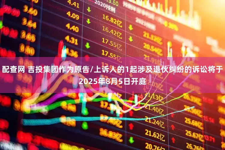 配查网 吉投集团作为原告/上诉人的1起涉及退伙纠纷的诉讼将于2025年8月5日开庭