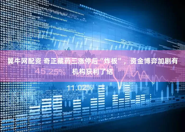 翼牛网配资 奇正藏药三涨停后“炸板”，资金博弈加剧有机构获利了结