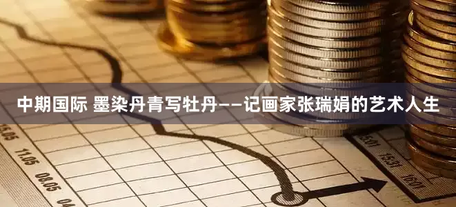 中期国际 墨染丹青写牡丹——记画家张瑞娟的艺术人生