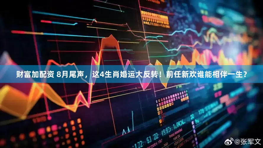 财富加配资 8月尾声，这4生肖婚运大反转！前任新欢谁能相伴一生？