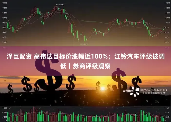 泽巨配资 高伟达目标价涨幅近100%；江铃汽车评级被调低丨券商评级观察