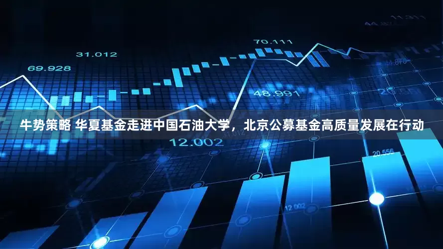 牛势策略 华夏基金走进中国石油大学，北京公募基金高质量发展在行动