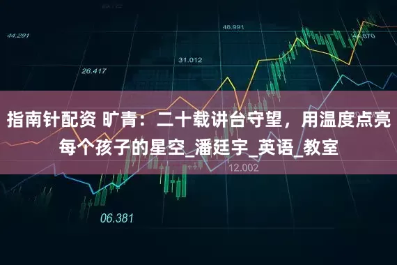 指南针配资 旷青:二十载讲台守望,用温度点亮每个孩子的星空_潘廷宇_英语_教室