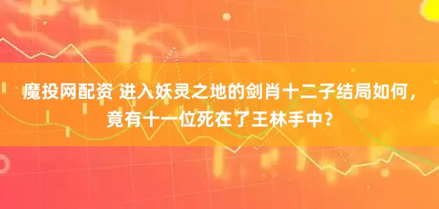 魔投网配资 进入妖灵之地的剑肖十二子结局如何,竟有十一位死在了王林手中?
