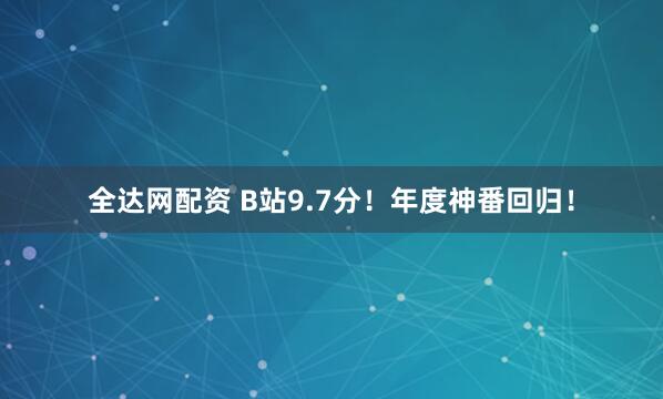 全达网配资 B站9.7分!年度神番回归!