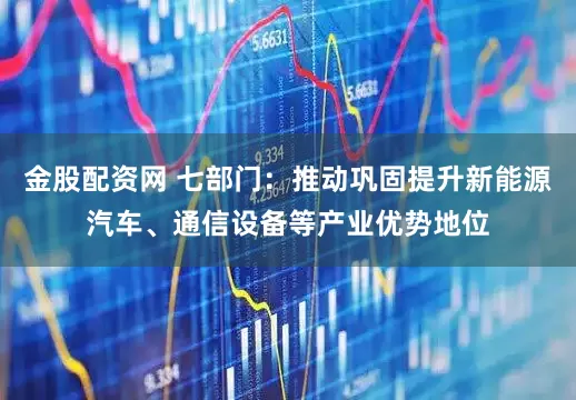 金股配资网 七部门:推动巩固提升新能源汽车、通信设备等产业优势地位