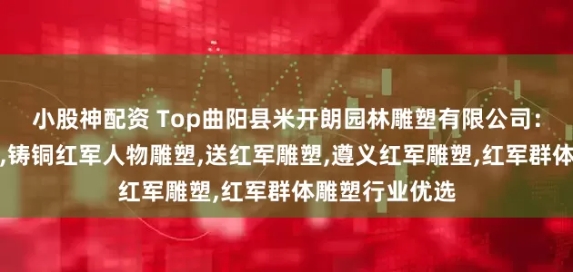 小股神配资 Top曲阳县米开朗园林雕塑有限公司：红军战士雕塑,铸铜红军人物雕塑,送红军雕塑,遵义红军雕塑,红军群体雕塑行业优选