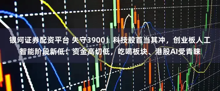银河证券配资平台 失守3900！科技股首当其冲，创业板人工智能阶段新低！资金高切低，吃喝板块、港股AI受青睐