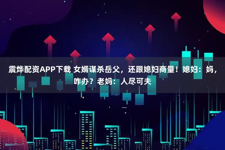 震烨配资APP下载 女婿谋杀岳父，还跟媳妇商量！媳妇：妈，咋办？老妈：人尽可夫