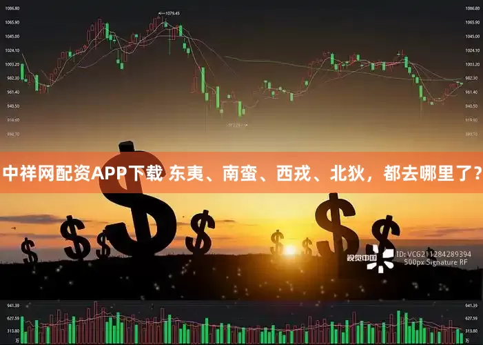 中祥网配资APP下载 东夷、南蛮、西戎、北狄，都去哪里了？