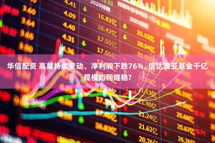 华信配资 高层持续变动、净利润下跌76%, 信达澳亚基金千亿规模如何维稳?