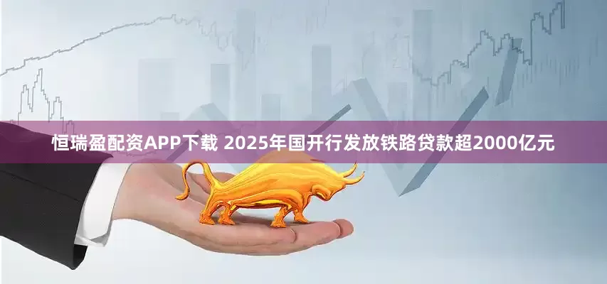 恒瑞盈配资APP下载 2025年国开行发放铁路贷款超2000亿元