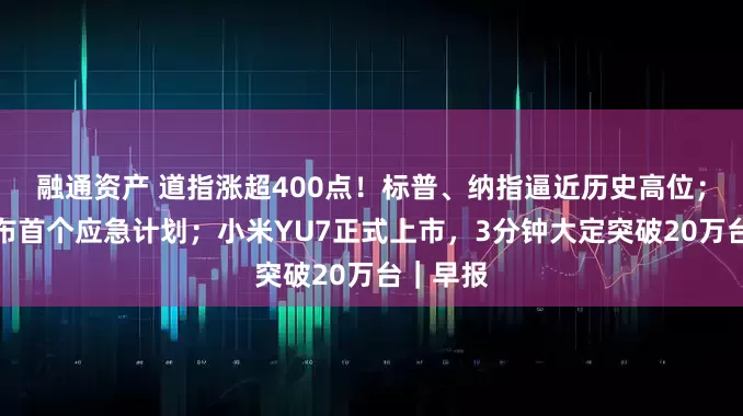 融通资产 道指涨超400点!标普、纳指逼近历史高位;哈佛公布首个应急计划;小米YU7正式上市,3分钟大定突破20万台|早报