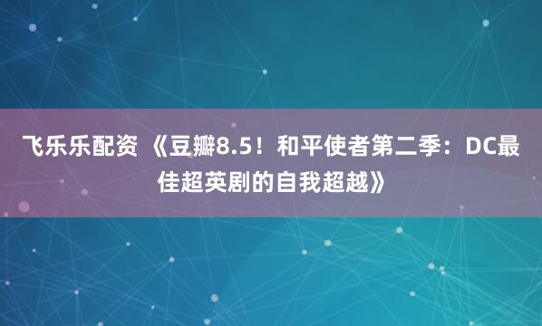 飞乐乐配资 《豆瓣8.5!和平使者第二季:DC最佳超英剧的自我超越》