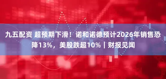 九五配资 超预期下滑！诺和诺德预计2026年销售恐降13%，美股跌超10%｜财报见闻