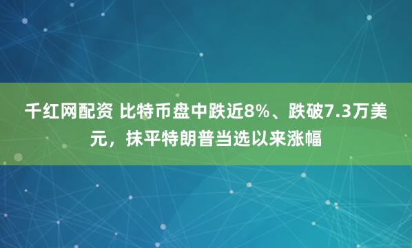 千红网配资 比特币盘中跌近8%、跌破7.3万美元，抹平特朗普当选以来涨幅