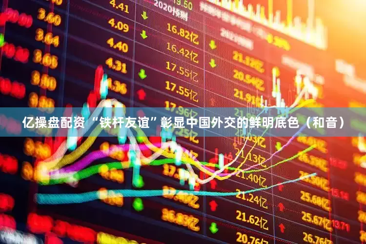亿操盘配资 “铁杆友谊”彰显中国外交的鲜明底色（和音）