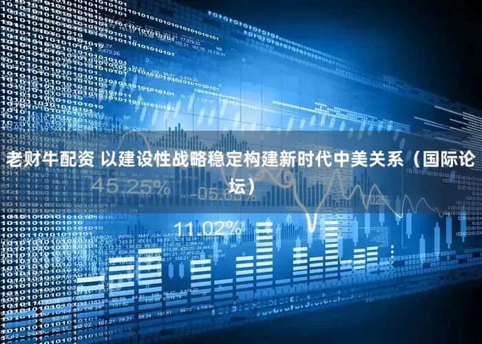 老财牛配资 以建设性战略稳定构建新时代中美关系(国际论坛)